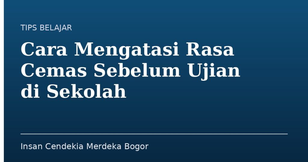 Cara Mengatasi Rasa Cemas Sebelum Ujian di Sekolah - Insan Cendekia Merdeka Bogor