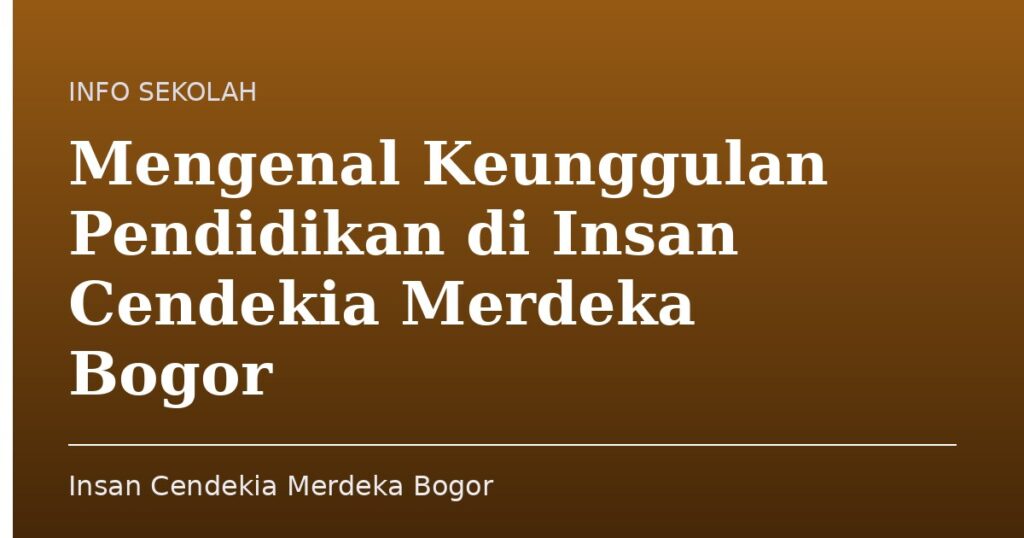 Mengenal Keunggulan Pendidikan di Insan Cendekia Merdeka Bogor - Insan Cendekia Merdeka Bogor