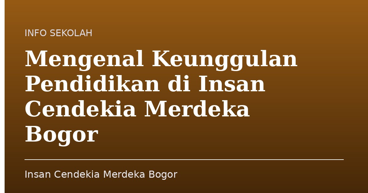 Mengenal Keunggulan Pendidikan di Insan Cendekia Merdeka Bogor