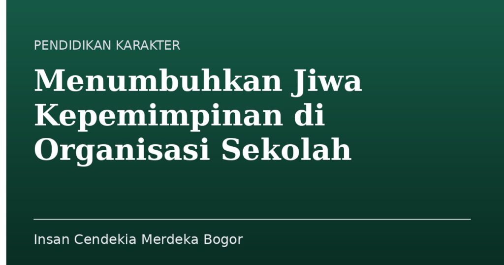 Menumbuhkan Jiwa Kepemimpinan di Organisasi Sekolah - Insan Cendekia Merdeka Bogor