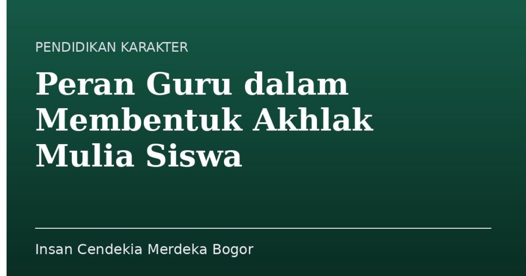 Peran Guru dalam Membentuk Akhlak Mulia Siswa - Insan Cendekia Merdeka Bogor